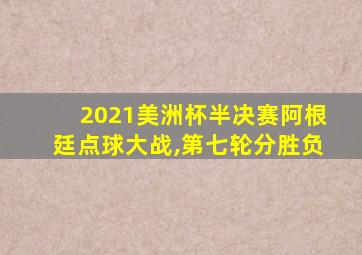 2021美洲杯半决赛阿根廷点球大战,第七轮分胜负