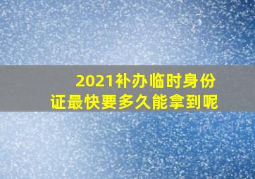 2021补办临时身份证最快要多久能拿到呢