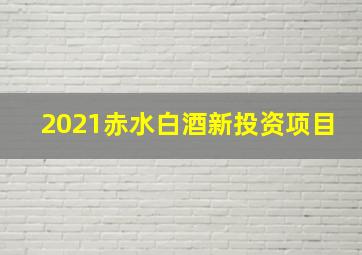 2021赤水白酒新投资项目