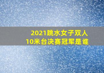 2021跳水女子双人10米台决赛冠军是谁