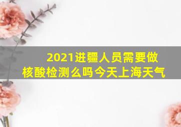 2021进疆人员需要做核酸检测么吗今天上海天气