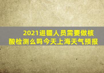 2021进疆人员需要做核酸检测么吗今天上海天气预报