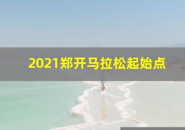 2021郑开马拉松起始点