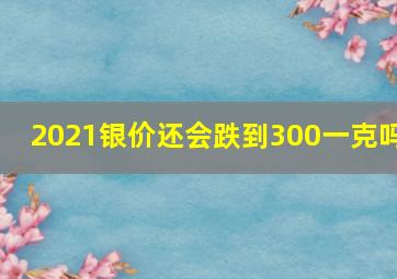 2021银价还会跌到300一克吗