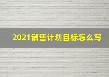 2021销售计划目标怎么写