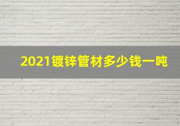 2021镀锌管材多少钱一吨