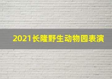 2021长隆野生动物园表演