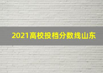 2021高校投档分数线山东