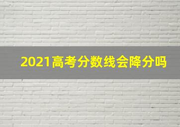 2021高考分数线会降分吗