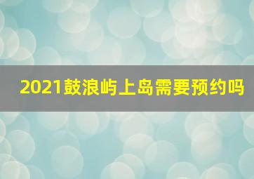 2021鼓浪屿上岛需要预约吗