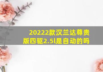 20222款汉兰达尊贵版四驱2.5l是自动的吗