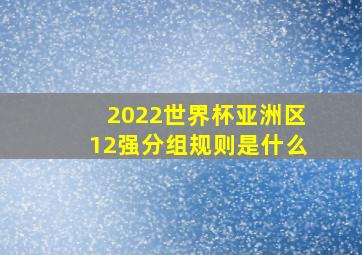 2022世界杯亚洲区12强分组规则是什么