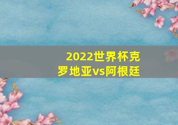 2022世界杯克罗地亚vs阿根廷