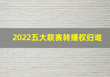 2022五大联赛转播权归谁