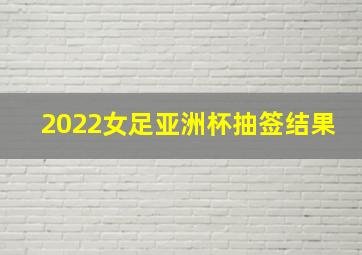 2022女足亚洲杯抽签结果