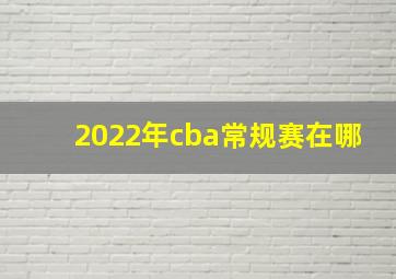 2022年cba常规赛在哪