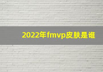 2022年fmvp皮肤是谁