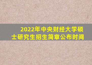 2022年中央财经大学硕士研究生招生简章公布时间