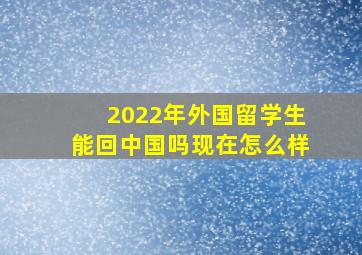 2022年外国留学生能回中国吗现在怎么样