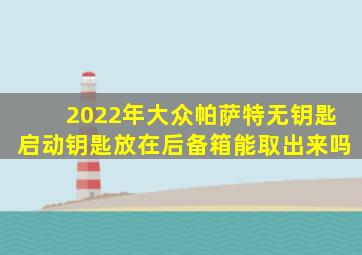 2022年大众帕萨特无钥匙启动钥匙放在后备箱能取出来吗