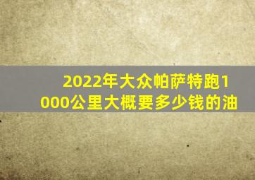 2022年大众帕萨特跑1000公里大概要多少钱的油