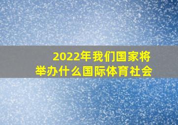 2022年我们国家将举办什么国际体育社会