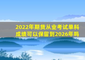 2022年期货从业考试单科成绩可以保留到2026年吗