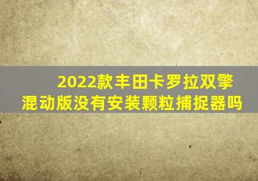 2022款丰田卡罗拉双擎混动版没有安装颗粒捕捉器吗