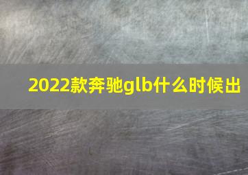 2022款奔驰glb什么时候出