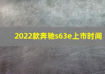 2022款奔驰s63e上市时间