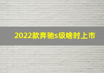 2022款奔驰s级啥时上市