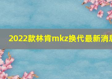 2022款林肯mkz换代最新消息