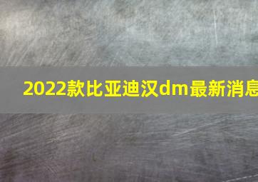 2022款比亚迪汉dm最新消息