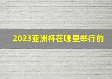 2023亚洲杯在哪里举行的