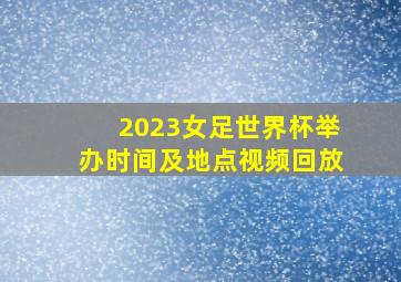 2023女足世界杯举办时间及地点视频回放