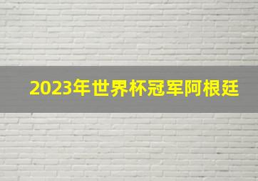 2023年世界杯冠军阿根廷