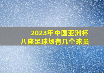 2023年中国亚洲杯八座足球场有几个球员