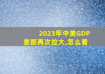 2023年中美GDP差距再次拉大,怎么看