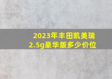 2023年丰田凯美瑞2.5g豪华版多少价位