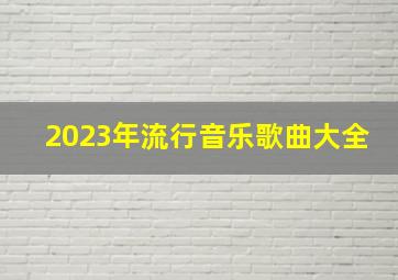 2023年流行音乐歌曲大全