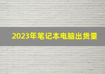 2023年笔记本电脑出货量