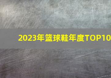 2023年篮球鞋年度TOP10