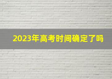 2023年高考时间确定了吗