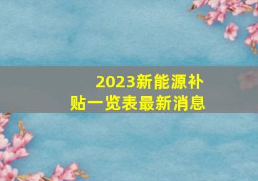 2023新能源补贴一览表最新消息