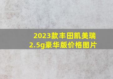 2023款丰田凯美瑞2.5g豪华版价格图片