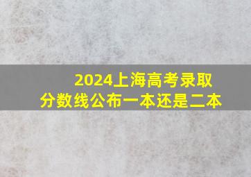 2024上海高考录取分数线公布一本还是二本