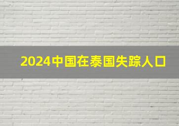 2024中国在泰国失踪人口