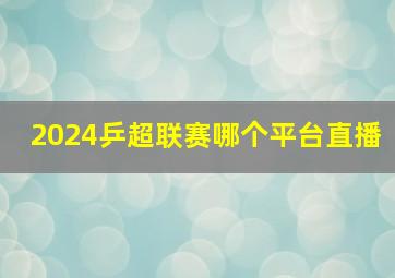 2024乒超联赛哪个平台直播