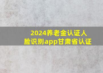 2024养老金认证人脸识别app甘肃省认证