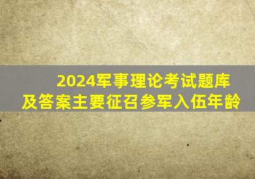 2024军事理论考试题库及答案主要征召参军入伍年龄